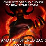 The devil is in the details... | AND THE DEVIL WHISPERED, YOUR NOT STRONG ENOUGH TO BRAVE THE STORM... AND I WHISPERED BACK; *YOU'RE | image tagged in and then the devil said | made w/ Imgflip meme maker