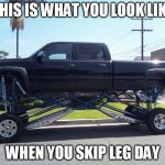 Leg Day | THIS IS WHAT YOU LOOK LIKE; WHEN YOU SKIP LEG DAY | image tagged in big truck small tires,memes,funny memes,truck | made w/ Imgflip meme maker