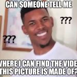 confused nigga | CAN SOMEONE TELL ME; WHERE I CAN FIND THE VIDEO THIS PICTURE IS MADE OF? | image tagged in confused nigga | made w/ Imgflip meme maker