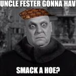 Uncle Fester | IS UNCLE FESTER GONNA HAVETA; SMACK A HOE? | image tagged in uncle fester,scumbag | made w/ Imgflip meme maker