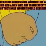 Arthur's Fist | MY REACTION WHEN SINGLE WOMEN FLIRT WITH MARRIED MEN & MEN WHO ARE TAKEN EXCEPT SINGLE GUYS WHO THE SINGLE WOMEN SHOULD BE FLIRTING WITH | image tagged in arthur's fist | made w/ Imgflip meme maker