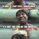 NEW TEMPLATE!!! "Bad Pun? Ain't Nobody Got Time For That!" | SO WHAT IF I CAN'T SPELL "ARMAGEDDON"? IT'S NOT THE END OF THE WORLD! | image tagged in bad pun ain't nobody got time for that,memes,armageddon,bad speler,bad speling,end of the world | made w/ Imgflip meme maker