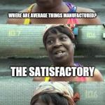 Bad Pun? Ain't Nobody Got Time For That! | WHERE ARE AVERAGE THINGS MANUFACTURED? THE SATISFACTORY | image tagged in bad pun ain't nobody got time for that | made w/ Imgflip meme maker
