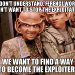 Ferengi 102 | YOU DON'T UNDERSTAND. FERENGI WORKERS DON'T WANT TO STOP THE EXPLOITATION; WE WANT TO FIND A WAY TO BECOME THE EXPLOITERS | image tagged in ferengi 102 | made w/ Imgflip meme maker