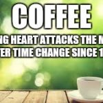 There is a 25% increase in Heart attacks on the Monday morning after time change due to stress. | COFFEE; REDUCING HEART ATTACKS THE MORNING AFTER TIME CHANGE SINCE 1908 | image tagged in monday after time change,coffee,coffee addict,man drinking coffee,drinking coffee | made w/ Imgflip meme maker