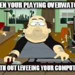 Southpark Fat guy on internet | WEN YOUR PLAYING OVERWATCH; WITH OUT LEVEEING YOUR COMPUTER | image tagged in southpark fat guy on internet | made w/ Imgflip meme maker