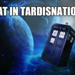 What in Tardisnation? | WHAT IN TARDISNATION?!... | image tagged in tardis,doctor who,what in tarnation week,what in tarnation | made w/ Imgflip meme maker