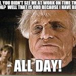 Daylight savings drama | OH, YOU DIDN'T SEE ME AT WORK ON TIME THIS MORNING?  WELL THAT IS ODD BECAUSE I HAVE BEEN HERE; ALL DAY! | image tagged in all day | made w/ Imgflip meme maker