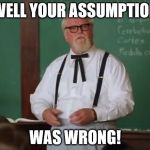 Waterboy Colonel Sanders | WELL YOUR ASSUMPTION; WAS WRONG! | image tagged in waterboy colonel sanders | made w/ Imgflip meme maker