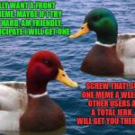 Good Duck/Bad Duck | I REALLY WANT A FRONT PAGE MEME, MAYBE IF I TRY REALLY HARD, AM FRIENDLY, AND PARTICIPATE I WILL GET ONE; SCREW THAT! SUBMIT ONE MEME A WEEK, TROLL OTHER USERS AND BE A TOTAL JERK..THAT WILL GET YOU THERE FASTER | image tagged in good duck/bad duck | made w/ Imgflip meme maker