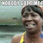aint nobody got time for dat | YO AINT NOBODY GOT TIME FOR DAT; I DO | image tagged in aint nobody got time for dat | made w/ Imgflip meme maker