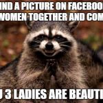 Evil Plotting Raccoon | FIND A PICTURE ON FACEBOOK OF 4 WOMEN TOGETHER AND COMMENT "YOU 3 LADIES ARE BEAUTIFUL" | image tagged in memes,evil plotting raccoon | made w/ Imgflip meme maker