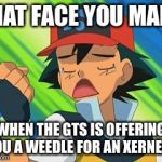 Pokemon trainer first world problem | THAT FACE YOU MAKE; WHEN THE GTS IS OFFERING YOU A WEEDLE FOR AN XERNEAS | image tagged in pokemon trainer first world problem | made w/ Imgflip meme maker