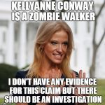 Kellyanne: Zombie Walker | KELLYANNE CONWAY IS A ZOMBIE WALKER; I DON'T HAVE ANY EVIDENCE FOR THIS CLAIM BUT THERE SHOULD BE AN INVESTIGATION | image tagged in kellyanne conway,zombie,investigation,evidence | made w/ Imgflip meme maker