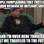 Fresh Prince  | PEOPLE COMPLAINING THAT THEY LOST AN HOUR BECAUSE OF DAYLIGHT SAVINGS; AND I'M OVER HERE THRILLED THAT WE TRAVELED TO THE FUTURE | image tagged in fresh prince,daylight savings,original meme,will smith fresh prince | made w/ Imgflip meme maker