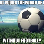 Soccer | WHAT WOULD THE WORLD BE LIKE; WITHOUT FOOTBALL? | image tagged in soccer | made w/ Imgflip meme maker