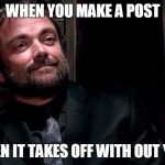 Crowley (Supernatural) | WHEN YOU MAKE A POST; THEN IT TAKES OFF WITH OUT YOU | image tagged in crowley supernatural | made w/ Imgflip meme maker