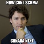 Justin Trudeau readiness | HOW CAN I SCREW; CANADA NEXT | image tagged in justin trudeau readiness | made w/ Imgflip meme maker