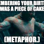 Drax | REMEMBERING YOUR BIRTHDAY WAS A PIECE OF CAKE. (METAPHOR.) | image tagged in drax | made w/ Imgflip meme maker