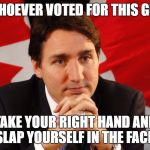 Trudeau (Source: Patrick Doyle / The Canadian Press) | WHOEVER VOTED FOR THIS GUY; TAKE YOUR RIGHT HAND AND SLAP YOURSELF IN THE FACE! | image tagged in trudeau source patrick doyle / the canadian press | made w/ Imgflip meme maker