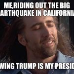 What Quake? | ME,RIDING OUT THE BIG EARTHQUAKE IN CALIFORNIA; KNOWING TRUMP IS MY PRESIDENT | image tagged in nicholas cage | made w/ Imgflip meme maker
