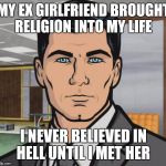 Ex's Week March 14th To 21st (A rrt2590 Event) | MY EX GIRLFRIEND BROUGHT RELIGION INTO MY LIFE; I NEVER BELIEVED IN HELL UNTIL I MET HER | image tagged in memes,archer,funny,ex's week,ex girlfriend | made w/ Imgflip meme maker