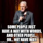 Steve Martin joke | SOME PEOPLE JUST HAVE A WAY WITH WORDS, AND OTHER PEOPLE... OH... NOT HAVE WAY. | image tagged in steve martin joke | made w/ Imgflip meme maker