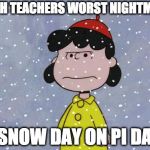 math teachers | MATH TEACHERS WORST NIGHTMARE; A SNOW DAY ON PI DAY! | image tagged in madsnowlucy | made w/ Imgflip meme maker