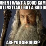 Are you serious? Gandalf | WHEN I WANT A GOOD GAME BUT INSTEAD I GOT A BAD ONE; ARE YOU SERIOUS? | image tagged in are you serious gandalf | made w/ Imgflip meme maker