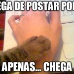 stop posting cat | CHEGA DE POSTAR PORRA; APENAS... CHEGA | image tagged in stop posting cat | made w/ Imgflip meme maker