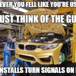 bmw assembly | WHENEVER YOU FELL LIKE YOU'RE USELESS; JUST THINK OF THE GUY; WHO INSTALLS TURN SIGNALS ON BMWs | image tagged in bmw assembly | made w/ Imgflip meme maker