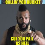 Mr T's Bucket List | YOUR CRACKER ASS IS SO WHITE I'M GONNA START CALLIN' YOU BUCKET; CUZ YOU PAIL AS HELL | image tagged in bad pun mr t,pale,white people,tanning,saltine,memes | made w/ Imgflip meme maker
