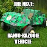 Superb, I know!      ;) | THE NEXT:; BANJO-KAZOOIE; VEHICLE | image tagged in real banjo-kazooie nuts  bolts vehicle,banjo-kazooie nuts and bolts,real vehicle,nuts,bolts,banjo-kazooie | made w/ Imgflip meme maker