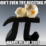 national pi day 2017 | DON'T EVEN TRY RECITING PI; HAPPY PI DAY 2017 | image tagged in national pi day 2017 | made w/ Imgflip meme maker