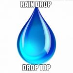 rain drop | RAIN DROP; DROP TOP | image tagged in rain drop | made w/ Imgflip meme maker
