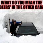 Snow | WHAT DO YOU MEAN THE BEERS' IN THE OTHER CAR? | image tagged in snow | made w/ Imgflip meme maker