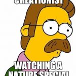 Ned Flanders | CREATIONIST; WATCHING A NATURE SPECIAL | image tagged in ned flanders | made w/ Imgflip meme maker