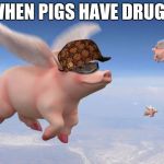 flying pigs | WHEN PIGS HAVE DRUGS | image tagged in flying pigs,scumbag | made w/ Imgflip meme maker