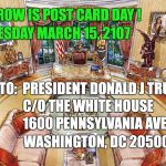 OVAL OFFICE | TOMORROW IS POST CARD DAY ! WEDNESDAY MARCH 15, 2107; MAIL TO: 
PRESIDENT DONALD J TRUMP; C/O THE WHITE HOUSE; 1600 PENNSYLVANIA AVENUE NW; WASHINGTON, DC 20500 | image tagged in oval office | made w/ Imgflip meme maker