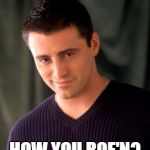 Joey | HOW YOU ROE'N? | image tagged in joey | made w/ Imgflip meme maker