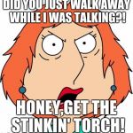 Lois Griffin Angry | DID YOU JUST WALK AWAY WHILE I WAS TALKING?! HONEY,GET THE STINKIN' TORCH! | image tagged in lois griffin angry | made w/ Imgflip meme maker