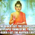 bad luck buddha | THE OLDER I GET THE LESS I CARE WHAT PEOPLE THINK OF ME, THEREFORE THE OLDER I GET THE HAPPIER I BECOME | image tagged in bad luck buddha | made w/ Imgflip meme maker