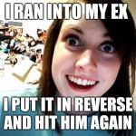 Ex's week March 14th to 21st (an rrt2590 event) | I RAN INTO MY EX; I PUT IT IN REVERSE AND HIT HIM AGAIN | image tagged in psycho girlfriend,ex boyfriend,funny,memes,ex's week | made w/ Imgflip meme maker