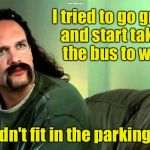 Apparently you're just supposed to just hitch a ride on it. Who knew? | I tried to go green and start taking the bus to work; But it didn't fit in the parking garage | image tagged in lawrence_office_space,bus | made w/ Imgflip meme maker