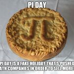 Apple pie pi | PI DAY; PI DAY IS A FAKE HOLIDAY THAT'S PUSHED BY MATH COMPANIES IN ORDER TO SELL MORE MATH | image tagged in apple pie pi | made w/ Imgflip meme maker