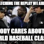 League officials are going to the instant replay... | AFTER WATCHING THE REPLAY WE ARE CERTAIN; NOBODY CARES ABOUT THE WORLD BASEBALL CLASSIC | image tagged in baseball umpires,wbc,funny memes,memes,funny because it's true,nobody cares | made w/ Imgflip meme maker