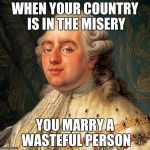 King Louis XVI | WHEN YOUR COUNTRY IS IN THE MISERY; YOU MARRY A WASTEFUL PERSON | image tagged in misery | made w/ Imgflip meme maker