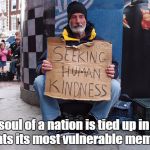 The soul of a nation is tied up in how it treats its most vulnerable members.  | The soul of a nation is tied up in how it treats its most vulnerable members. | image tagged in seeking human kindness,vulnerable,soul,kindness,poverty | made w/ Imgflip meme maker