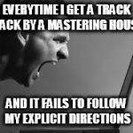 Frustration | EVERYTIME I GET A TRACK BACK BY A MASTERING HOUSE; AND IT FAILS TO FOLLOW MY EXPLICIT DIRECTIONS | image tagged in frustration,mastering,idiots,music | made w/ Imgflip meme maker