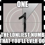 countdown | ONE; IS THE LONLIEST NUMBER THAT YOU'LL EVER DO! | image tagged in countdown | made w/ Imgflip meme maker